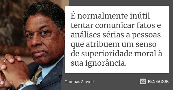 É normalmente inútil tentar comunicar fatos e análises sérias a pessoas que atribuem um senso de superioridade moral à sua ignorância.... Frase de Thomas Sowell.