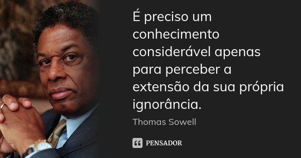 É preciso um conhecimento considerável apenas para perceber a extensão da sua própria ignorância.... Frase de Thomas Sowell.