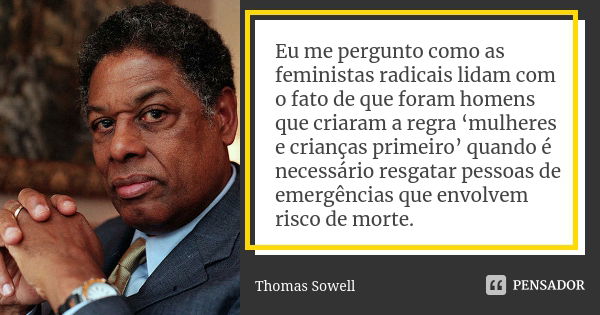 Eu me pergunto como as feministas radicais lidam com o fato de que foram homens que criaram a regra ‘mulheres e crianças primeiro’ quando é necessário resgatar ... Frase de Thomas Sowell.