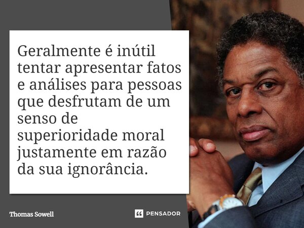 ⁠Geralmente é inútil tentar apresentar fatos e análises para pessoas que desfrutam de um senso de superioridade moral justamente em razão da sua ignorância.... Frase de Thomas Sowell.