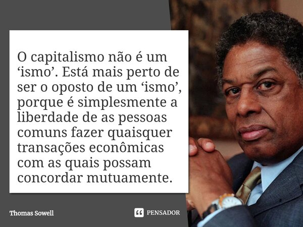 ⁠O capitalismo não é um ‘ismo’. Está mais perto de ser o oposto de um ‘ismo’, porque é simplesmente a liberdade de as pessoas comuns fazer quaisquer transações ... Frase de Thomas Sowell.