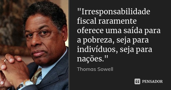 "Irresponsabilidade fiscal raramente oferece uma saída para a pobreza, seja para indivíduos, seja para nações."... Frase de Thomas Sowell.