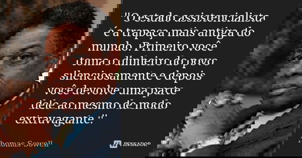 "O estado assistencialista é a trapaça mais antiga do mundo. Primeiro você toma o dinheiro do povo silenciosamente e depois você devolve uma parte dele ao ... Frase de Thomas Sowell.