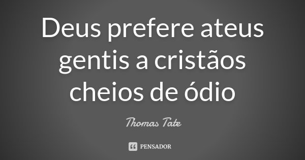 Deus prefere ateus gentis a cristãos cheios de ódio... Frase de Thomas Tate.