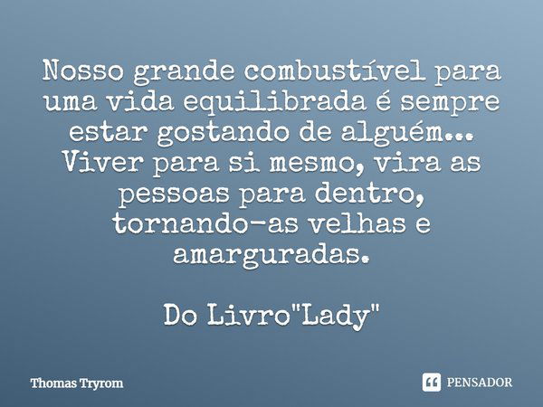 Nosso grande combustível para uma vida equilibrada é sempre estar gostando de alguém... Viver para si mesmo, vira as pessoas para dentro, tornando-as velhas e a... Frase de Thomas Tryrom.