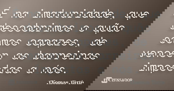 É na imaturidade, que descobrimos o quão somos capazes, de vencer as barreiras impostas a nós.... Frase de Thomas Turin.