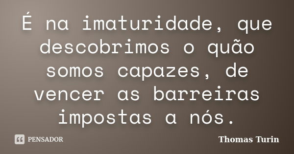 É na imaturidade, que descobrimos o quão somos capazes, de vencer as barreiras impostas a nós.... Frase de Thomas Turin.