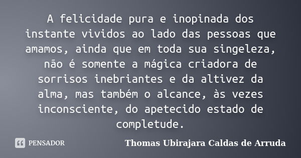 A felicidade pura e inopinada dos instante vividos ao lado das pessoas que amamos, ainda que em toda sua singeleza, não é somente a mágica criadora de sorrisos ... Frase de Thomas Ubirajara Caldas de Arruda.