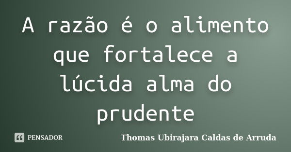 A razão é o alimento que fortalece a lúcida alma do prudente... Frase de Thomas Ubirajara Caldas de Arruda.