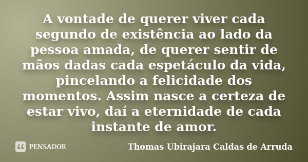 A vontade de querer viver cada segundo de existência ao lado da pessoa amada, de querer sentir de mãos dadas cada espetáculo da vida, pincelando a felicidade do... Frase de Thomas Ubirajara Caldas de Arruda.