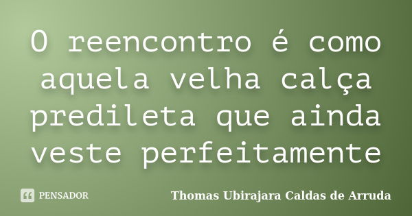 O reencontro é como aquela velha calça predileta que ainda veste perfeitamente... Frase de Thomas Ubirajara Caldas de Arruda.