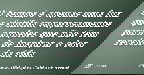 O tempo é apenas uma luz que cintila vagarosamente para aqueles que não têm receio de inspirar o odor da vida... Frase de Thomas Ubirajara Caldas de Arruda.