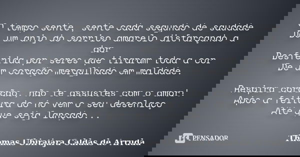 O tempo sente, sente cada segundo de saudade De um anjo do sorriso amarelo disfarçando a dor Desferida por seres que tiraram toda a cor De um coração mergulhado... Frase de Thomas Ubirajara Caldas de Arruda.