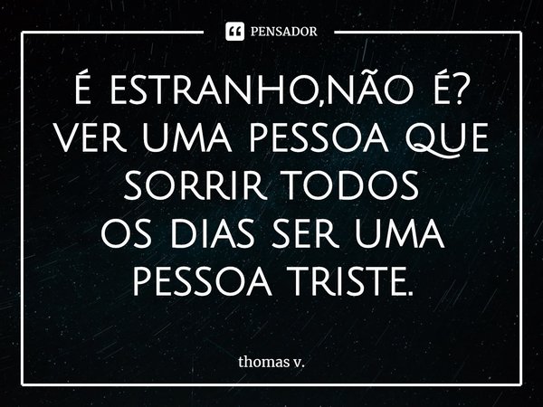 ⁠é estranho,não é?
ver uma pessoa que sorrir todos
os dias ser uma pessoa triste.... Frase de thomas v..