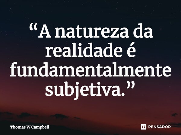 ⁠“A natureza da realidade é fundamentalmente subjetiva.”... Frase de Thomas W Campbell.