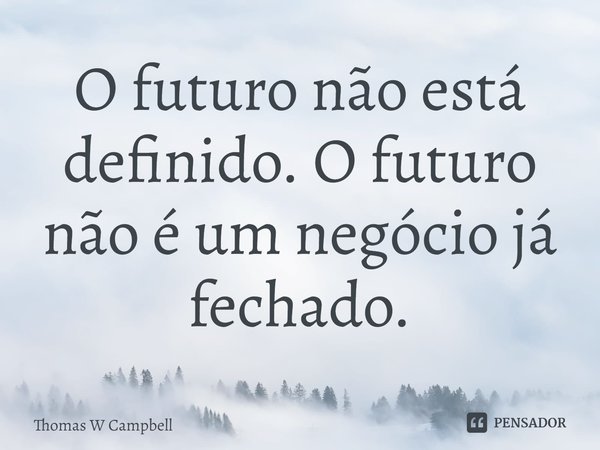⁠O futuro não está definido. O futuro não é um negócio já fechado.... Frase de Thomas W Campbell.