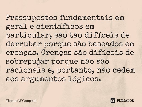 ⁠Pressupostos fundamentais em geral e científicos em particular, são tão difíceis de derrubar porque são baseados em crenças. Crenças são difíceis de sobrepujar... Frase de Thomas W Campbell.