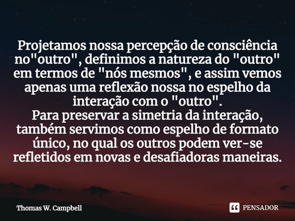 ⁠Projetamos nossa percepção de consciência no "outro", definimos a natureza do "outro" em termos de "nós mesmos", e assim vemos ap... Frase de Thomas W. Campbell.