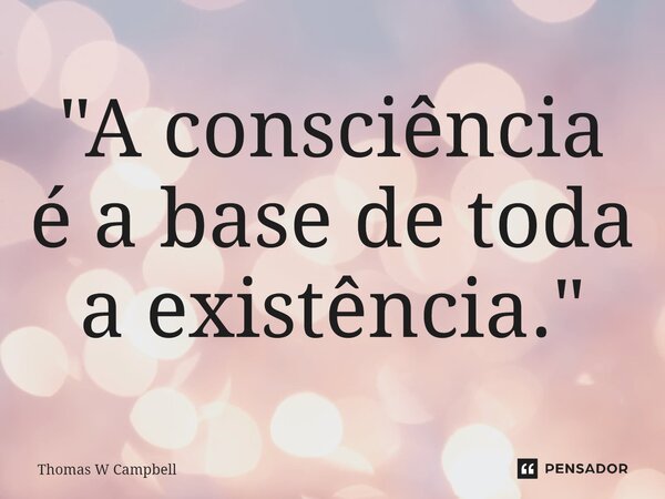 ⁠"A consciência é a base de toda a existência."... Frase de Thomas W Campbell.