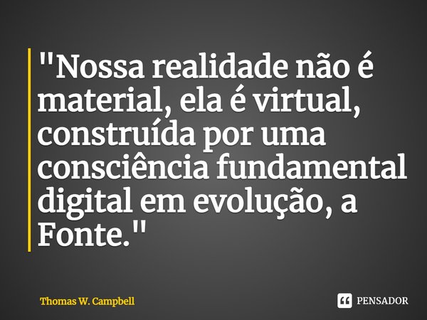 ⁠"Nossa realidade não é material, ela é virtual, construída por uma consciência fundamental digital em evolução, a Fonte."... Frase de Thomas W. Campbell.