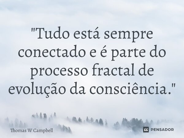 ⁠"Tudo está sempre conectado e é parte do processo fractal de evolução da consciência."... Frase de Thomas W Campbell.