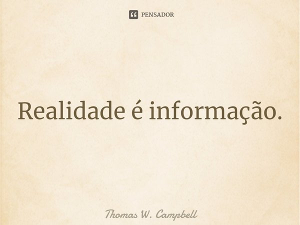 ⁠Realidade é informação.... Frase de Thomas W. Campbell.
