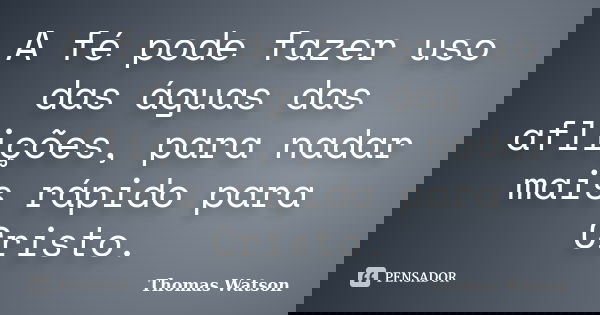A fé pode fazer uso das águas das aflições, para nadar mais rápido para Cristo.... Frase de Thomas Watson.
