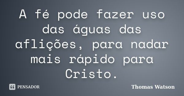 A fé pode fazer uso das águas das aflições, para nadar mais rápido para Cristo.... Frase de Thomas Watson.