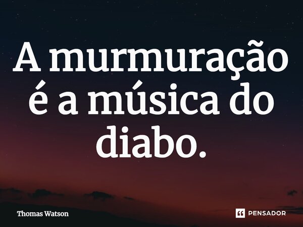 ⁠A murmuração é a música do diabo.... Frase de Thomas Watson.