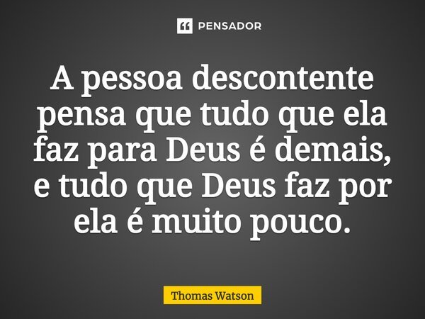 ⁠A pessoa descontente pensa que tudo que ela faz para Deus é demais, e tudo que Deus faz por ela é muito pouco.... Frase de Thomas Watson.