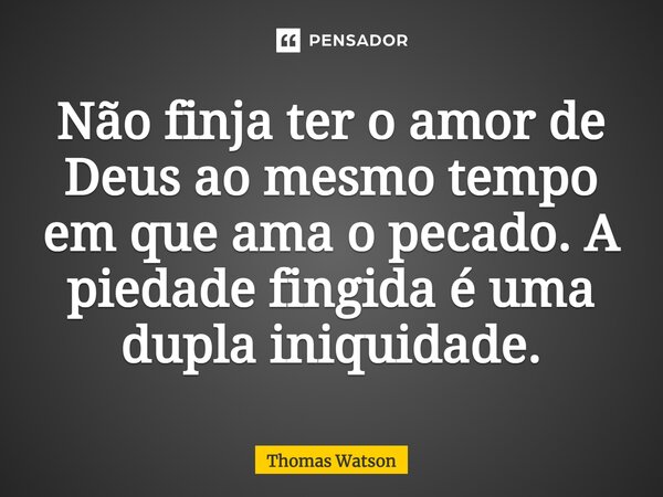 ⁠Não finja ter o amor de Deus ao mesmo tempo em que ama o pecado. A piedade fingida é uma dupla iniquidade.... Frase de Thomas Watson.