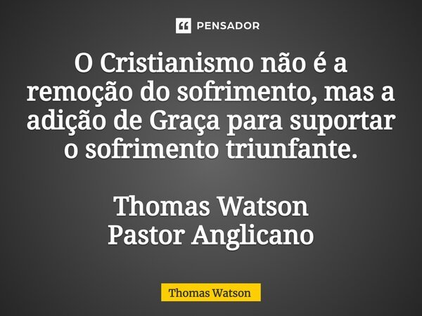 ⁠O Cristianismo não é a remoção do sofrimento, mas a adição de Graça para suportar o sofrimento triunfante. Thomas Watson Pastor Anglicano... Frase de Thomas Watson.