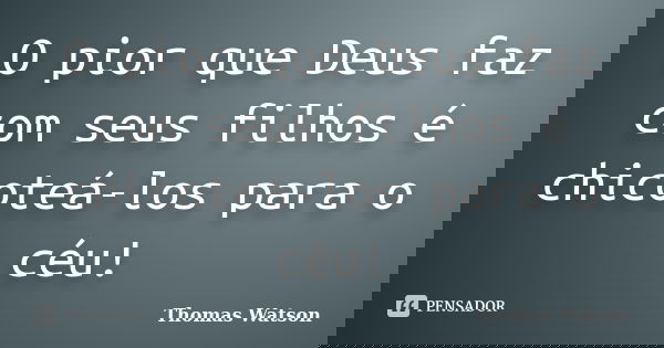 O pior que Deus faz com seus filhos é chicoteá-los para o céu!... Frase de Thomas Watson.