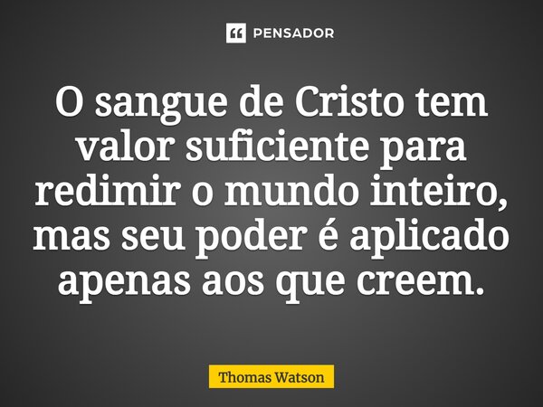 ⁠O sangue de Cristo tem valor suficiente para redimir o mundo inteiro, mas seu poder é aplicado apenas aos que creem.... Frase de Thomas Watson.