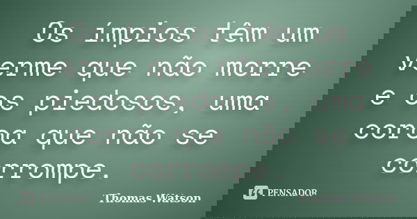Os ímpios têm um verme que não morre e os piedosos, uma coroa que não se corrompe.... Frase de Thomas Watson.