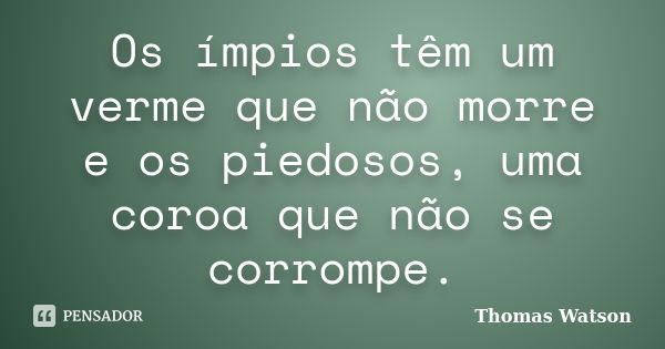 Os ímpios têm um verme que não morre e os piedosos, uma coroa que não se corrompe.... Frase de Thomas Watson.