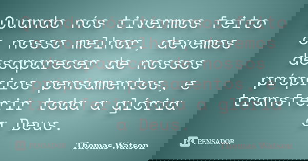 Quando nós tivermos feito o nosso melhor, devemos desaparecer de nossos próprios pensamentos, e transferir toda a glória a Deus.... Frase de Thomas Watson.
