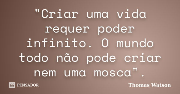 "Criar uma vida requer poder infinito. O mundo todo não pode criar nem uma mosca".... Frase de Thomas Watson.