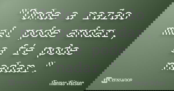 "Onde a razão mal pode andar, a fé pode nadar."... Frase de Thomas Watson.