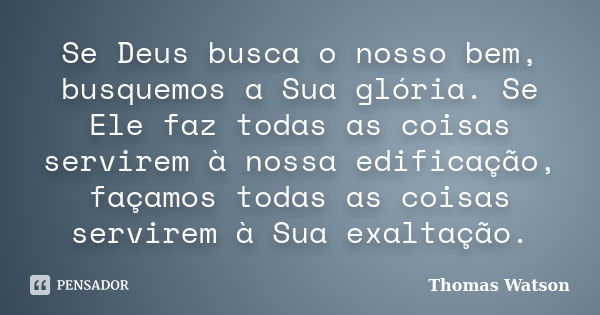 Se Deus busca o nosso bem, busquemos a Sua glória. Se Ele faz todas as coisas servirem à nossa edificação, façamos todas as coisas servirem à Sua exaltação.... Frase de Thomas Watson.