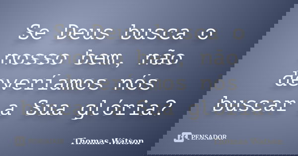 Se Deus busca o nosso bem, não deveríamos nós buscar a Sua glória?... Frase de Thomas Watson.