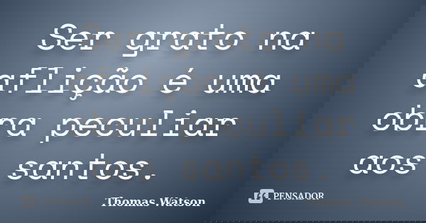 Ser grato na aflição é uma obra peculiar aos santos.... Frase de Thomas Watson.