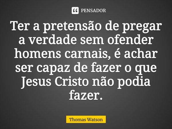 ⁠Ter a pretensão de pregar a verdade sem ofender homens carnais, é achar ser capaz de fazer o que Jesus Cristo não podia fazer.... Frase de Thomas Watson.