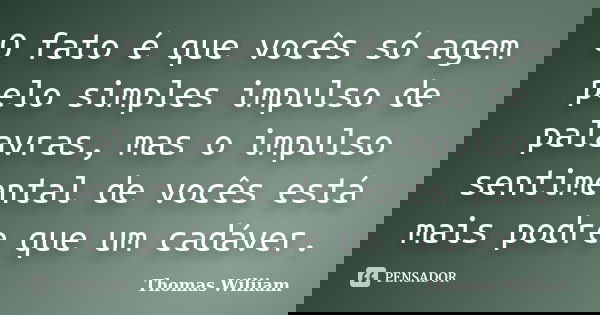 O fato é que vocês só agem pelo simples impulso de palavras, mas o impulso sentimental de vocês está mais podre que um cadáver.... Frase de Thomas Wiliiam.