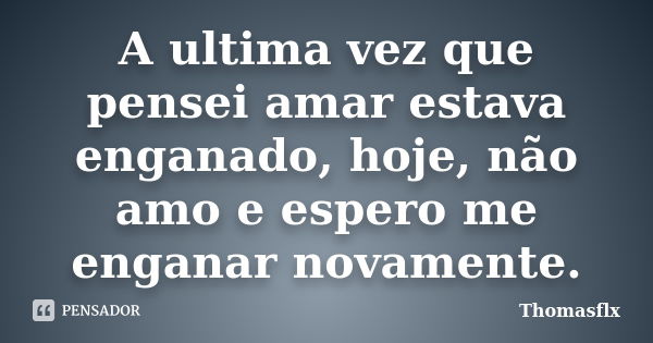 A ultima vez que pensei amar estava enganado, hoje, não amo e espero me enganar novamente.... Frase de Thomasflx.