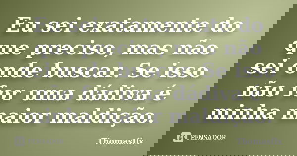 Eu sei exatamente do que preciso, mas não sei onde buscar. Se isso não for uma dádiva é minha maior maldição.... Frase de Thomasflx.