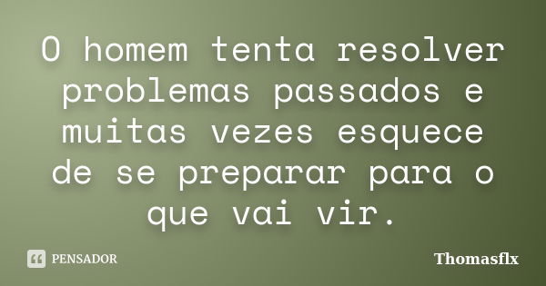 O homem tenta resolver problemas passados e muitas vezes esquece de se preparar para o que vai vir.... Frase de Thomasflx.