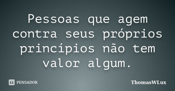 Pessoas que agem contra seus próprios princípios não tem valor algum.... Frase de ThomasWLux.