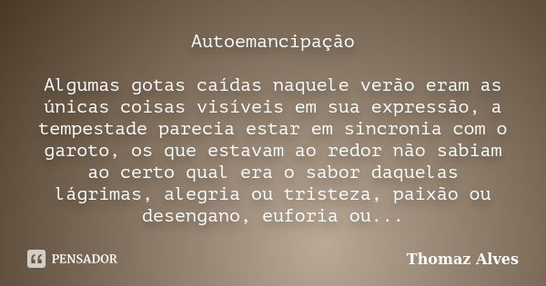 Autoemancipação Algumas gotas caídas naquele verão eram as únicas coisas visíveis em sua expressão, a tempestade parecia estar em sincronia com o garoto, os que... Frase de Thomaz Alves.