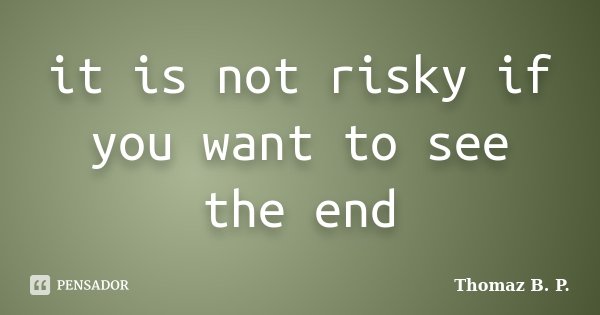 it is not risky if you want to see the end... Frase de Thomaz B. P..